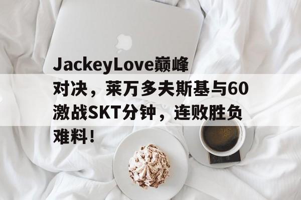 米乐官方在线入口-关于JackeyLove巅峰对决，莱万多夫斯基与60激战SKT分钟，连败胜负难料！的信息